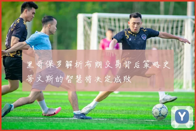 里奇保罗解析布朗交易背后策略史蒂文斯的智慧将决定成败