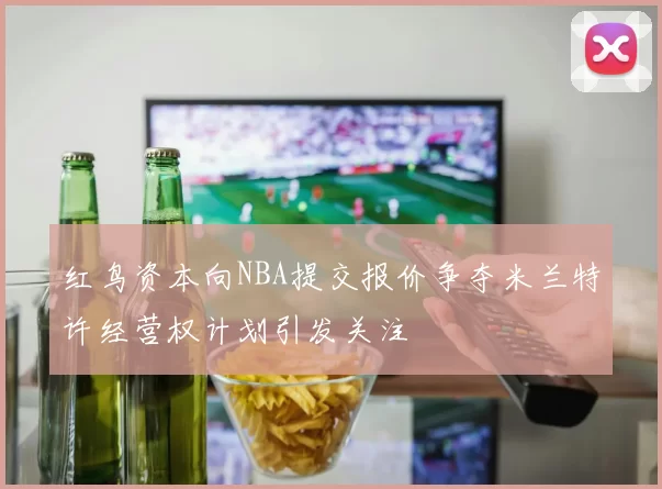红鸟资本向NBA提交报价争夺米兰特许经营权计划引发关注
