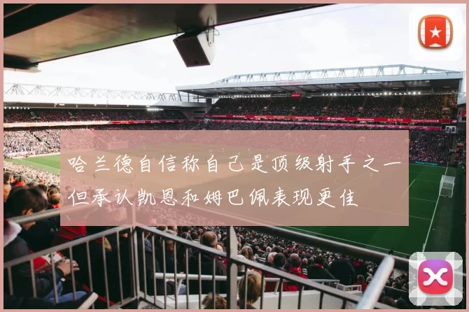 哈兰德自信称自己是顶级射手之一但承认凯恩和姆巴佩表现更佳