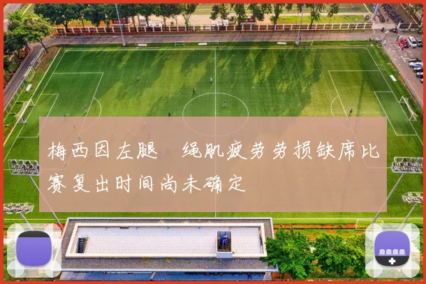 梅西因左腿腘绳肌疲劳劳损缺席比赛复出时间尚未确定