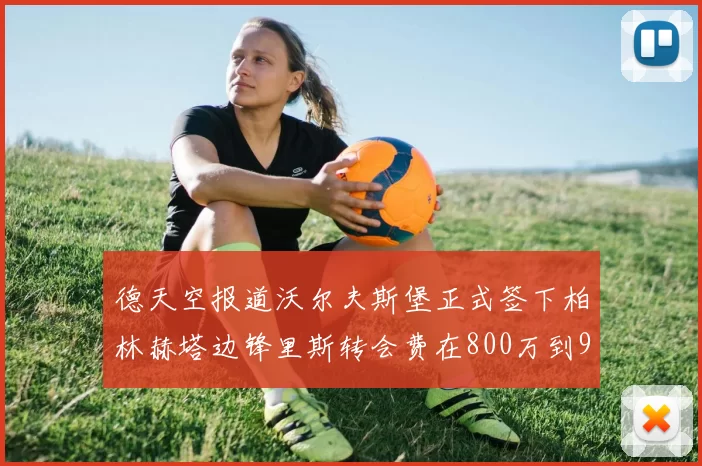 德天空报道沃尔夫斯堡正式签下柏林赫塔边锋里斯转会费在800万到900万欧之间