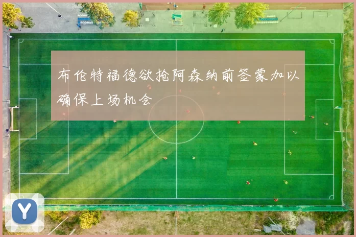 布伦特福德欲抢阿森纳前签蒙加以确保上场机会
