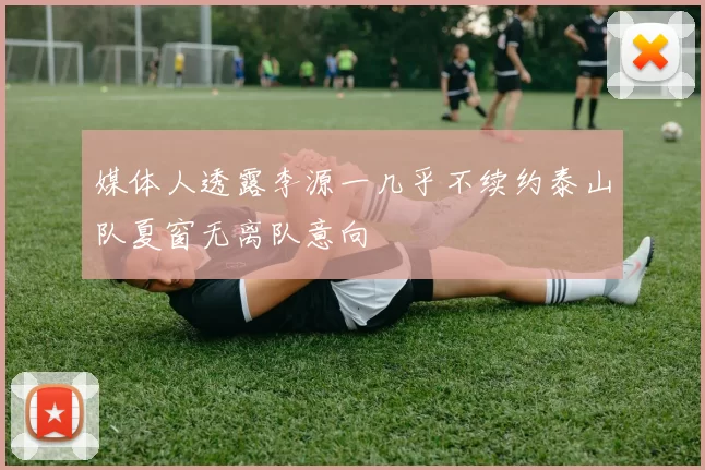 媒体人透露李源一几乎不续约泰山队夏窗无离队意向
