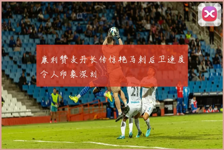 康利赞麦丹长传惊艳马刺后卫速度令人印象深刻