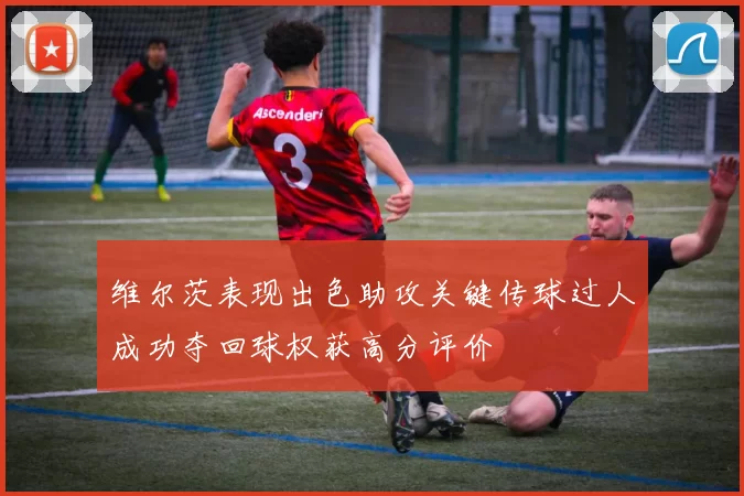 维尔茨表现出色助攻关键传球过人成功夺回球权获高分评价