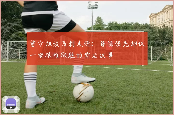 曾令旭谈马刺表现：每场领先却仅一场艰难取胜的背后故事