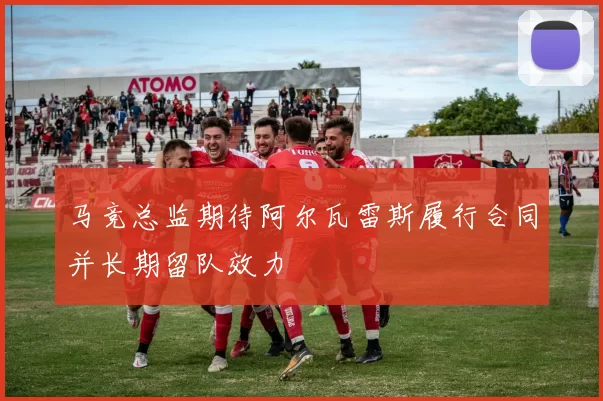 马竞总监期待阿尔瓦雷斯履行合同并长期留队效力