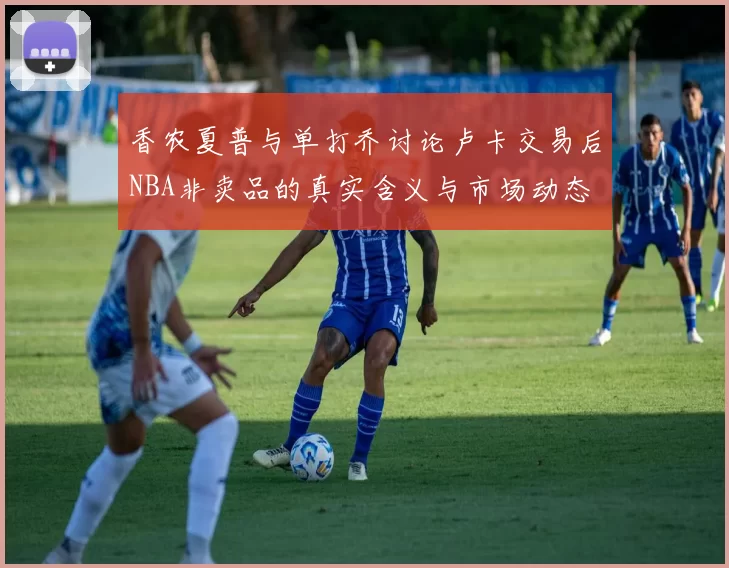 香农夏普与单打乔讨论卢卡交易后NBA非卖品的真实含义与市场动态