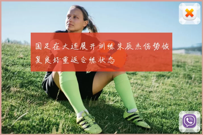 国足在大连展开训练朱辰杰伤势恢复良好重返合练状态