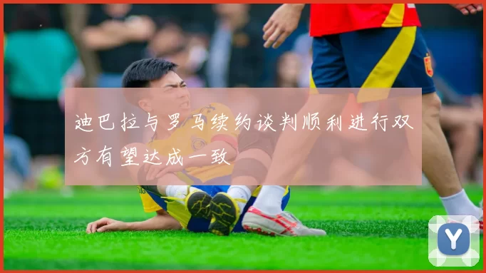 迪巴拉与罗马续约谈判顺利进行双方有望达成一致