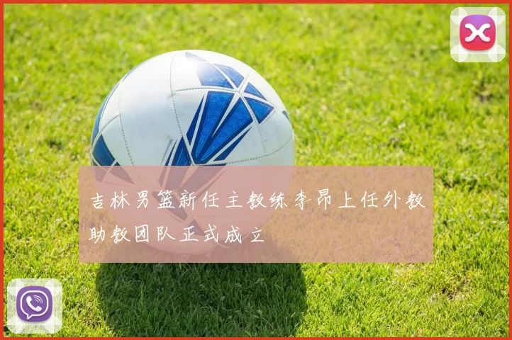 吉林男篮新任主教练李昂上任外教助教团队正式成立