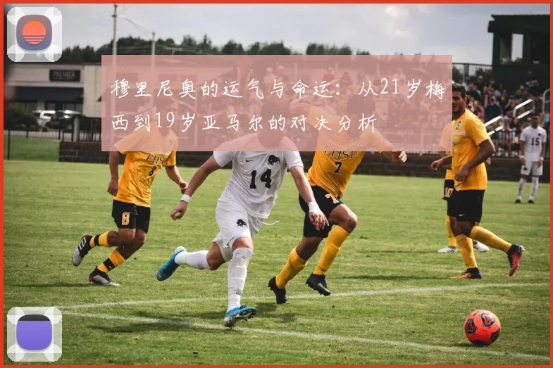 穆里尼奥的运气与命运：从21岁梅西到19岁亚马尔的对决分析