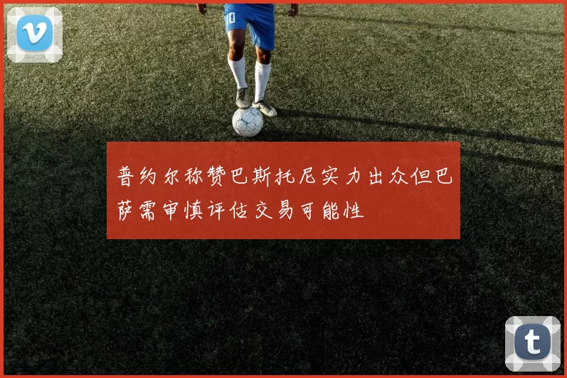 普约尔称赞巴斯托尼实力出众但巴萨需审慎评估交易可能性