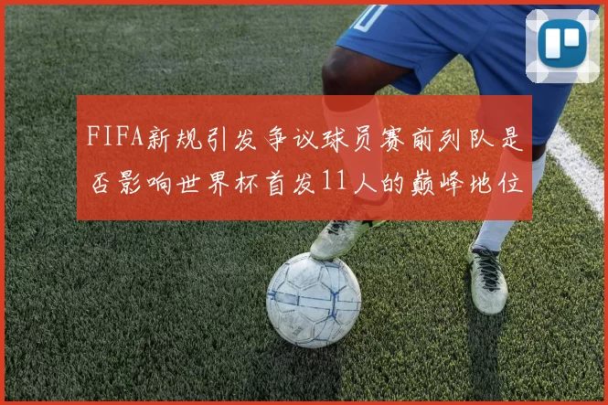FIFA新规引发争议球员赛前列队是否影响世界杯首发11人的巅峰地位