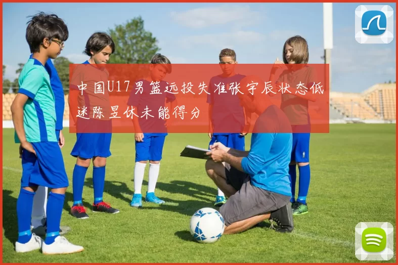中国U17男篮远投失准张宇辰状态低迷陈昱休未能得分