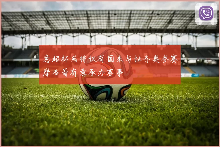 意超杯或将仅有国米与拉齐奥参赛摩洛哥有意承办赛事