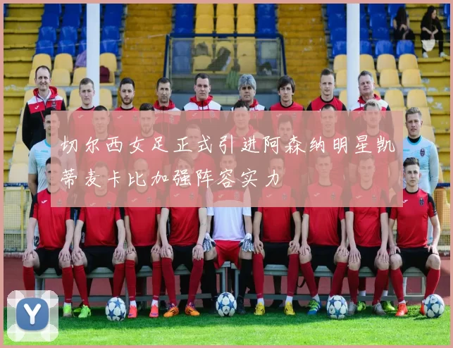 切尔西女足正式引进阿森纳明星凯蒂麦卡比加强阵容实力