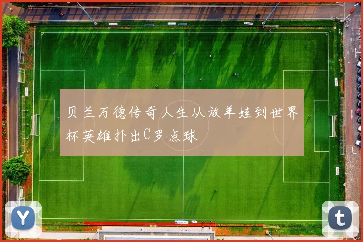 贝兰万德传奇人生从放羊娃到世界杯英雄扑出C罗点球