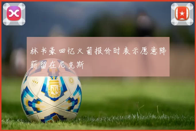 林书豪回忆火箭报价时表示愿意降薪留在尼克斯