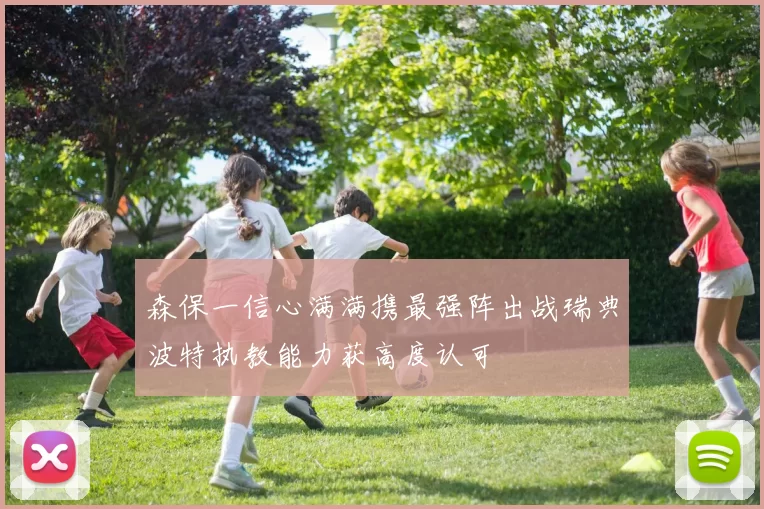 森保一信心满满携最强阵出战瑞典波特执教能力获高度认可