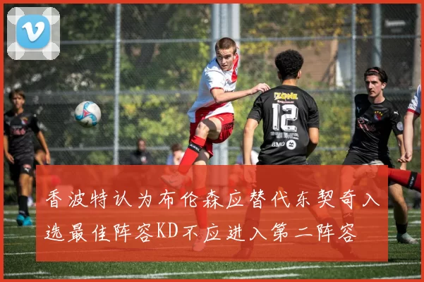 香波特认为布伦森应替代东契奇入选最佳阵容KD不应进入第二阵容
